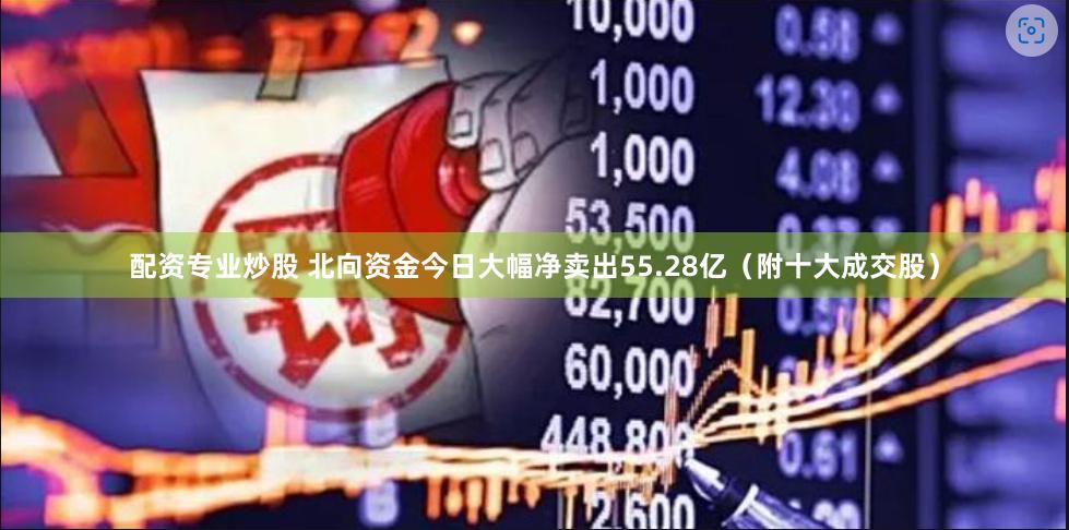 配资专业炒股 北向资金今日大幅净卖出55.28亿（附十大成交股）