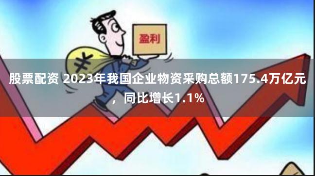 股票配资 2023年我国企业物资采购总额175.4万亿元，同比增长1.1%