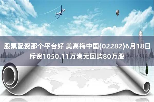 股票配资那个平台好 美高梅中国(02282)6月18日斥资1050.11万港元回购80万股