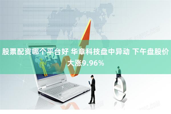 股票配资哪个平台好 华章科技盘中异动 下午盘股价大涨9.96%