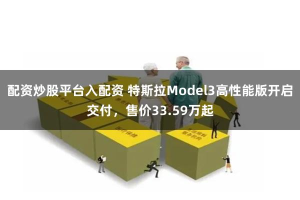 配资炒股平台入配资 特斯拉Model3高性能版开启交付，售价33.59万起