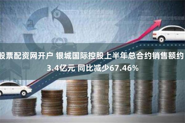 股票配资网开户 银城国际控股上半年总合约销售额约13.4亿元 同比减少67.46%