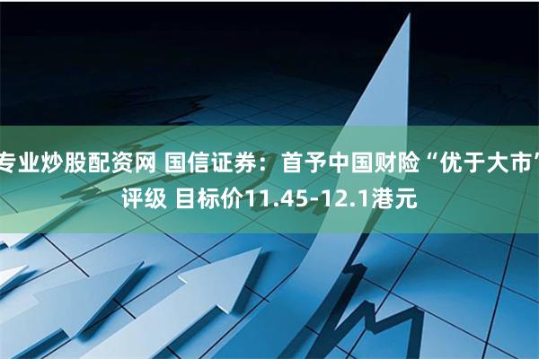 专业炒股配资网 国信证券：首予中国财险“优于大市”评级 目标价11.45-12.1港元