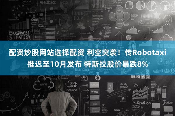 配资炒股网站选择配资 利空突袭！传Robotaxi推迟至10月发布 特斯拉股价暴跌8%