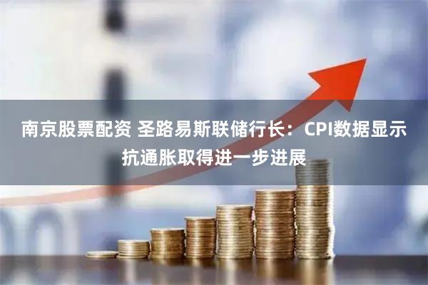 南京股票配资 圣路易斯联储行长：CPI数据显示抗通胀取得进一步进展