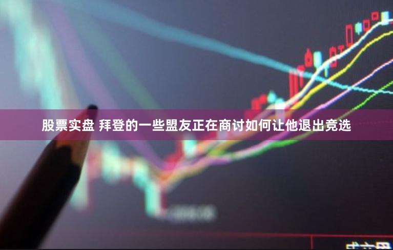 股票实盘 拜登的一些盟友正在商讨如何让他退出竞选