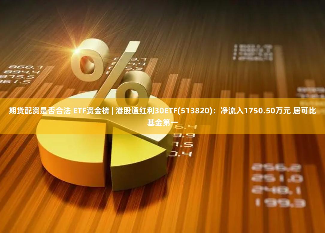 期货配资是否合法 ETF资金榜 | 港股通红利30ETF(513820)：净流入1750.50万元 居可比基金第一