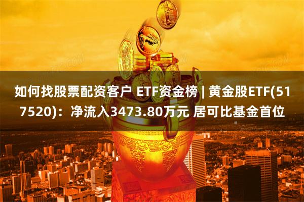 如何找股票配资客户 ETF资金榜 | 黄金股ETF(517520)：净流入3473.80万元 居可比基金首位