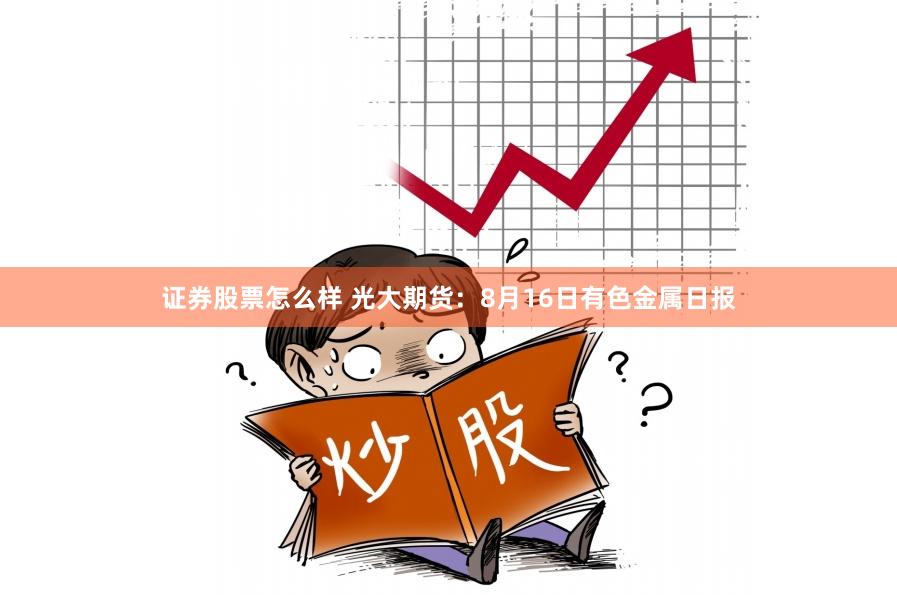 证券股票怎么样 光大期货：8月16日有色金属日报