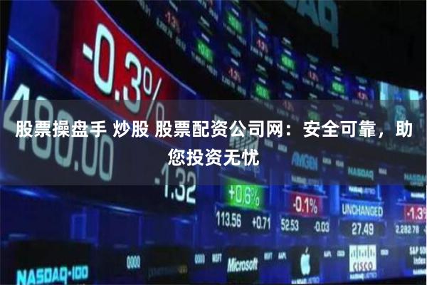 股票操盘手 炒股 股票配资公司网：安全可靠，助您投资无忧