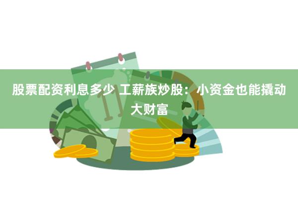 股票配资利息多少 工薪族炒股：小资金也能撬动大财富