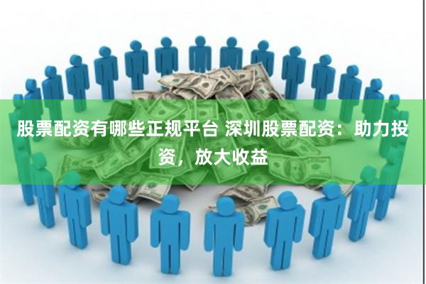 股票配资有哪些正规平台 深圳股票配资：助力投资，放大收益