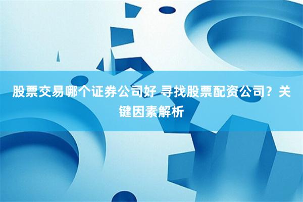 股票交易哪个证券公司好 寻找股票配资公司？关键因素解析