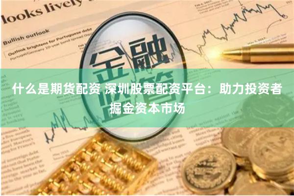 什么是期货配资 深圳股票配资平台：助力投资者掘金资本市场