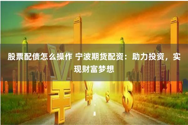 股票配债怎么操作 宁波期货配资：助力投资，实现财富梦想