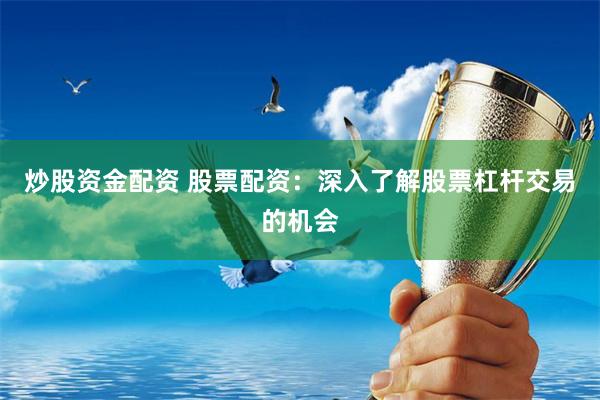 炒股资金配资 股票配资：深入了解股票杠杆交易的机会