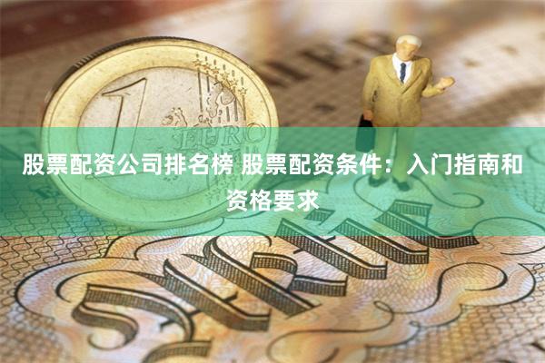 股票配资公司排名榜 股票配资条件：入门指南和资格要求