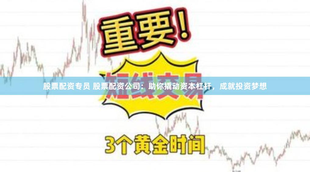 股票配资专员 股票配资公司：助你撬动资本杠杆，成就投资梦想