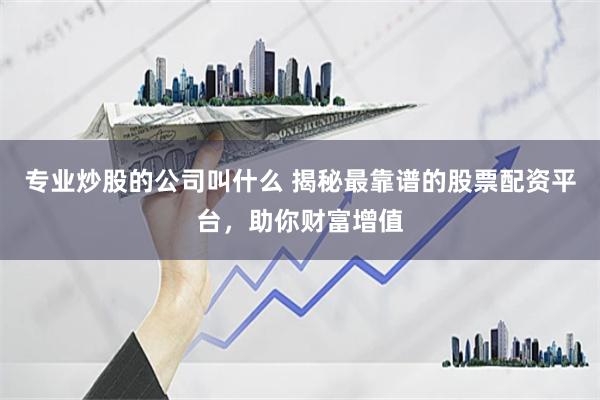 专业炒股的公司叫什么 揭秘最靠谱的股票配资平台，助你财富增值